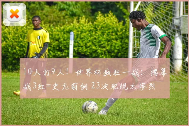 10人打9人！世界杯疯狂一战：揭幕战3红=史无前例 23次犯规太惨烈