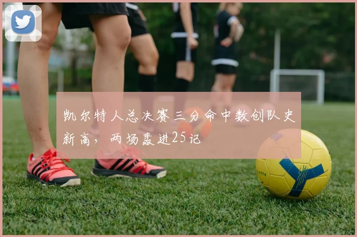 凯尔特人总决赛三分命中数创队史新高，两场轰进25记