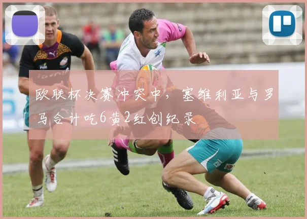 欧联杯决赛冲突中，塞维利亚与罗马合计吃6黄2红创纪录