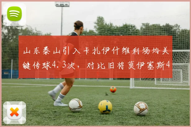 山东泰山引入卡扎伊什维利场均关键传球4.3次,对比旧将莫伊塞斯4.1次,进攻组织升级