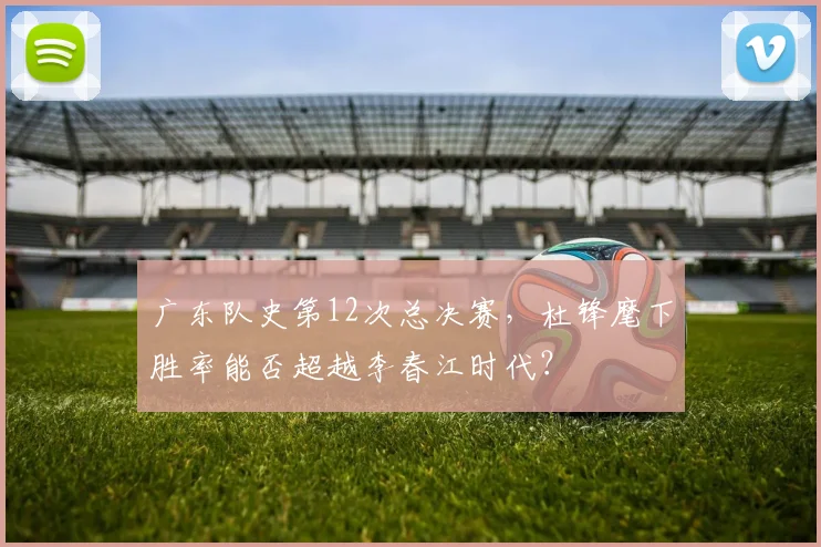 广东队史第12次总决赛，杜锋麾下胜率能否超越李春江时代？